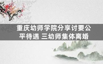 重庆幼师学院分享讨要公平待遇 三幼师集体离婚